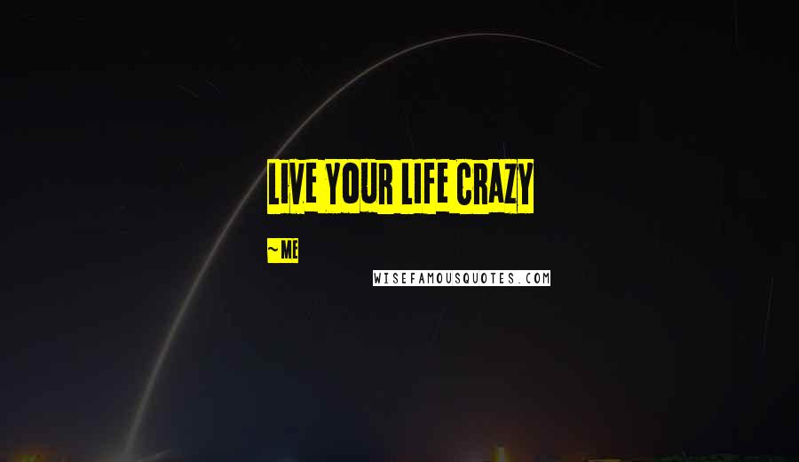 Me Quotes: Live Your LIfe Crazy