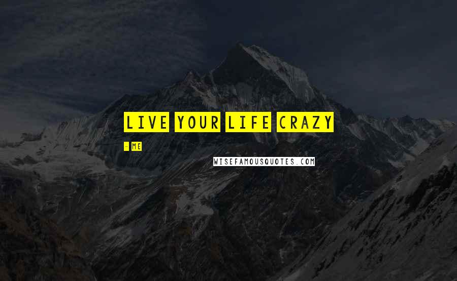 Me Quotes: Live Your LIfe Crazy