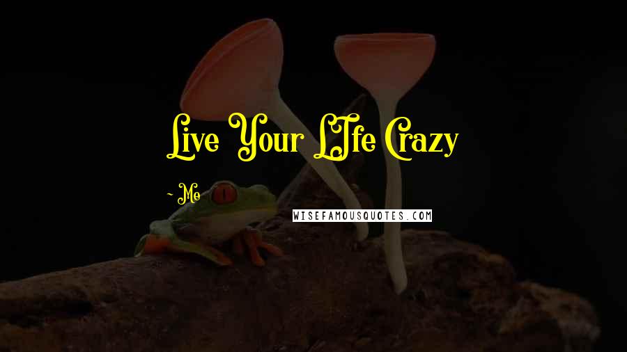 Me Quotes: Live Your LIfe Crazy