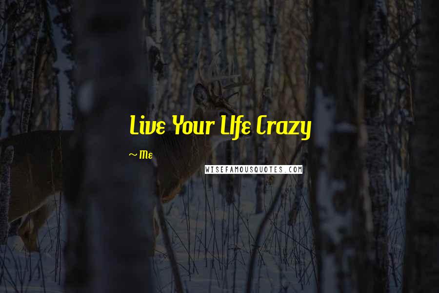 Me Quotes: Live Your LIfe Crazy