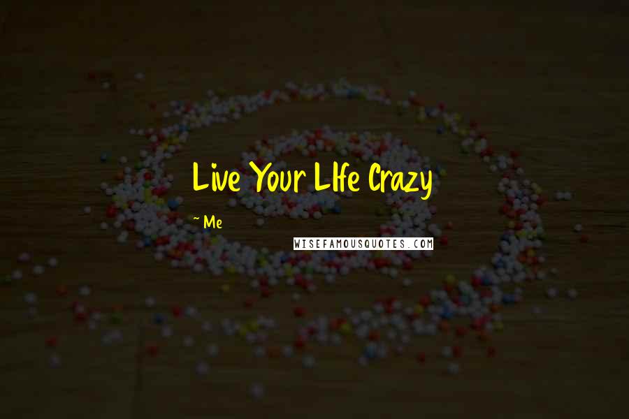 Me Quotes: Live Your LIfe Crazy