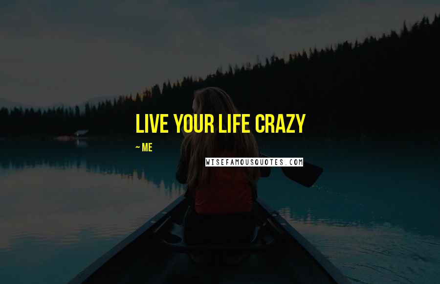 Me Quotes: Live Your LIfe Crazy