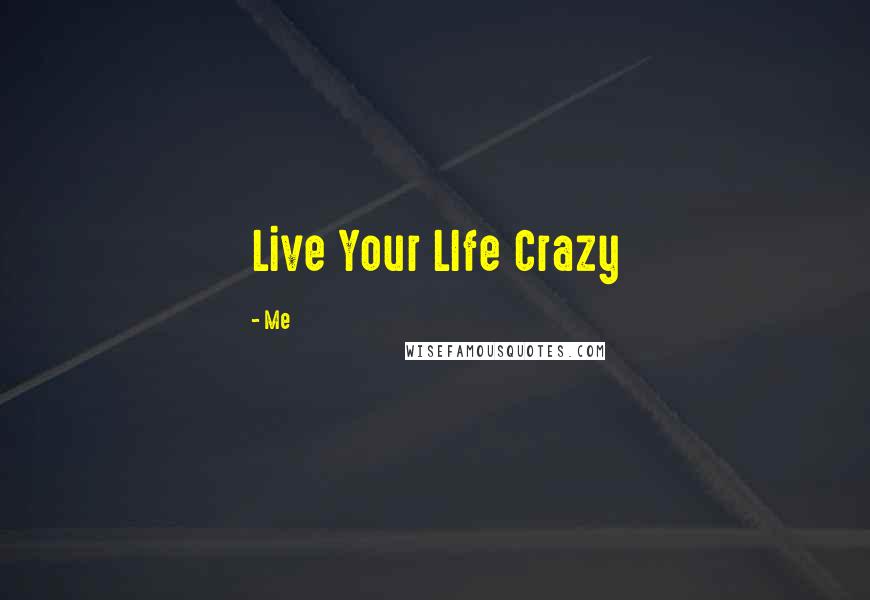 Me Quotes: Live Your LIfe Crazy