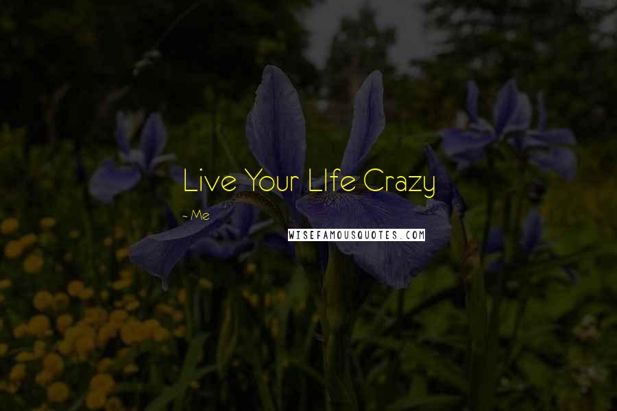 Me Quotes: Live Your LIfe Crazy