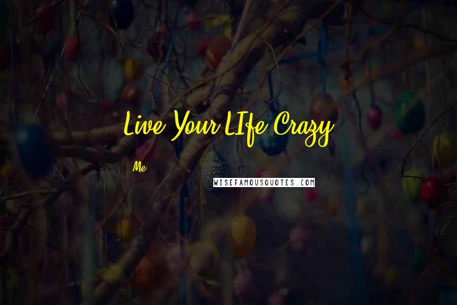 Me Quotes: Live Your LIfe Crazy