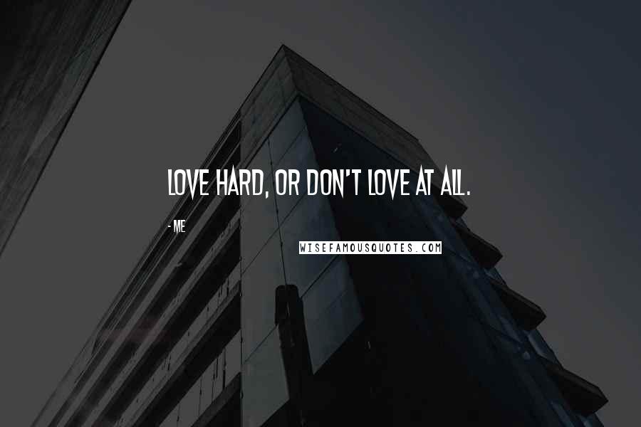 Me Quotes: Love hard, or don't love at all.