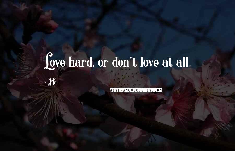 Me Quotes: Love hard, or don't love at all.