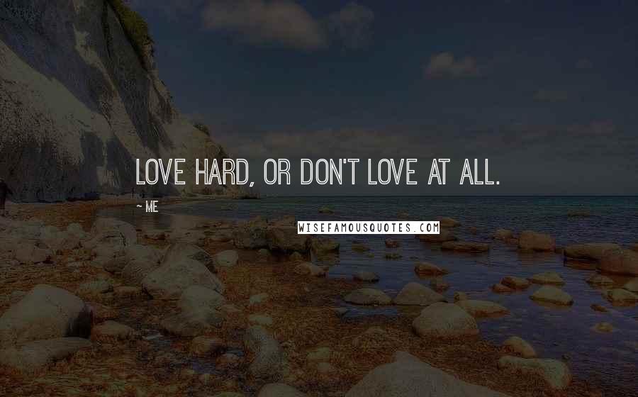 Me Quotes: Love hard, or don't love at all.