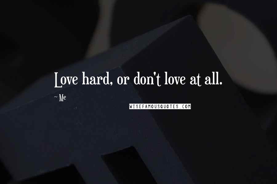 Me Quotes: Love hard, or don't love at all.
