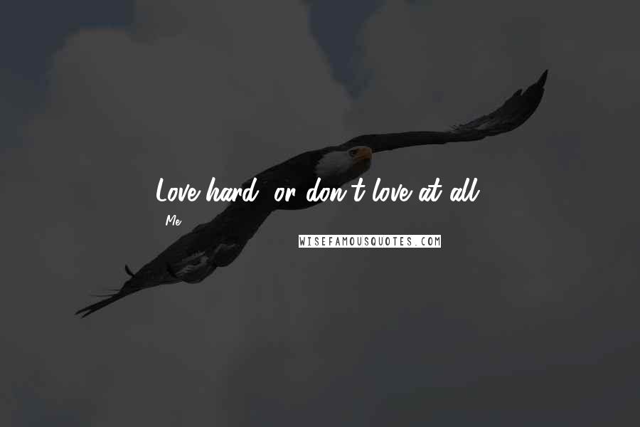 Me Quotes: Love hard, or don't love at all.