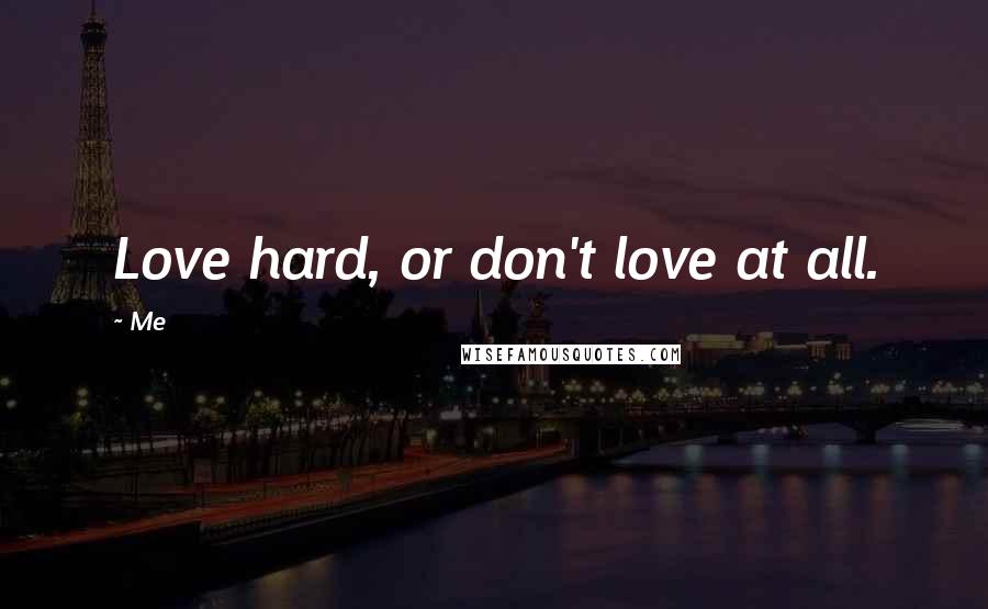 Me Quotes: Love hard, or don't love at all.