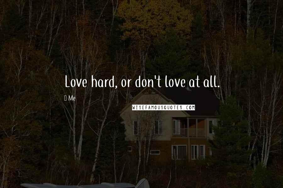 Me Quotes: Love hard, or don't love at all.