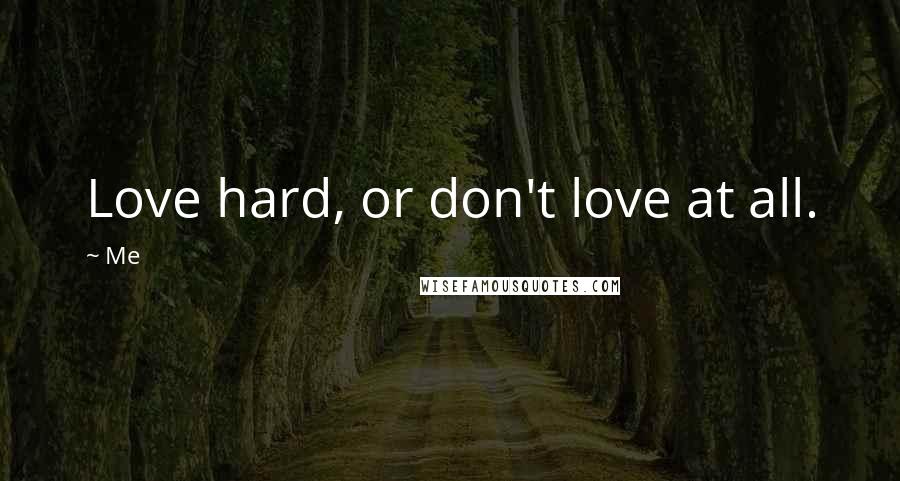 Me Quotes: Love hard, or don't love at all.