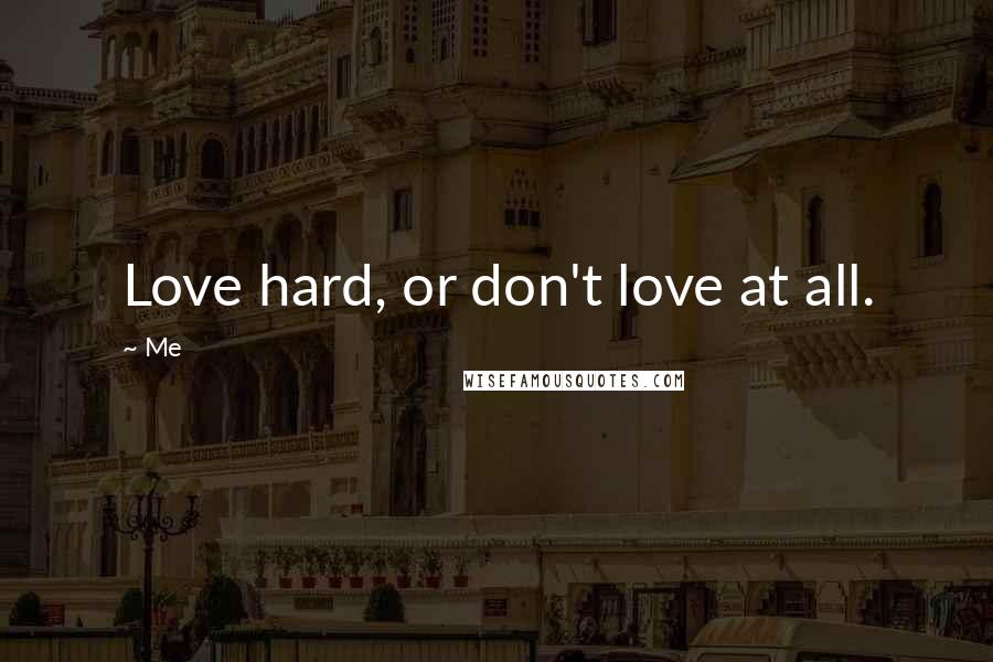 Me Quotes: Love hard, or don't love at all.