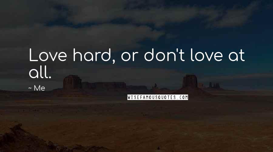 Me Quotes: Love hard, or don't love at all.