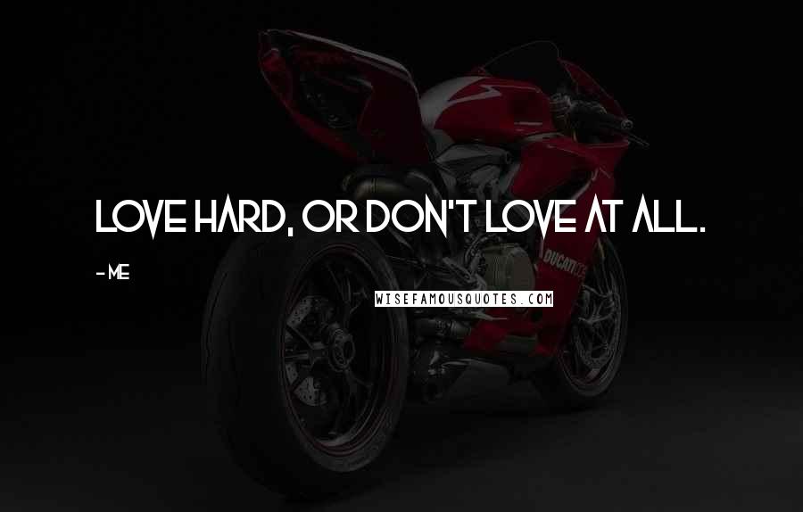 Me Quotes: Love hard, or don't love at all.