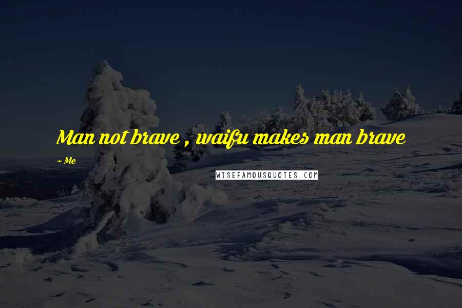 Me Quotes: Man not brave , waifu makes man brave