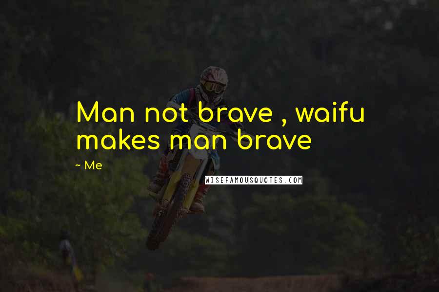 Me Quotes: Man not brave , waifu makes man brave