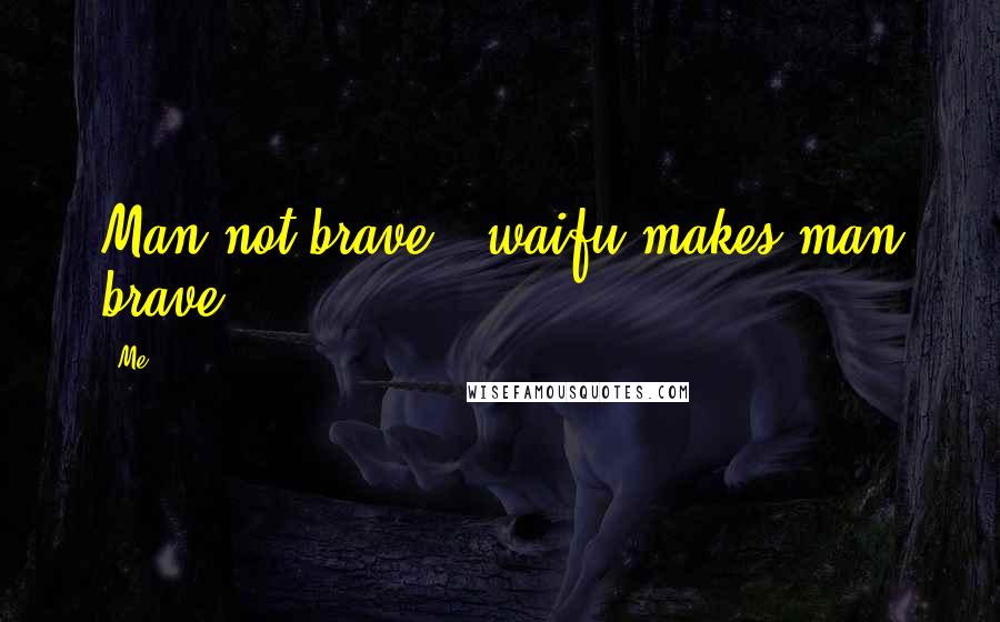 Me Quotes: Man not brave , waifu makes man brave