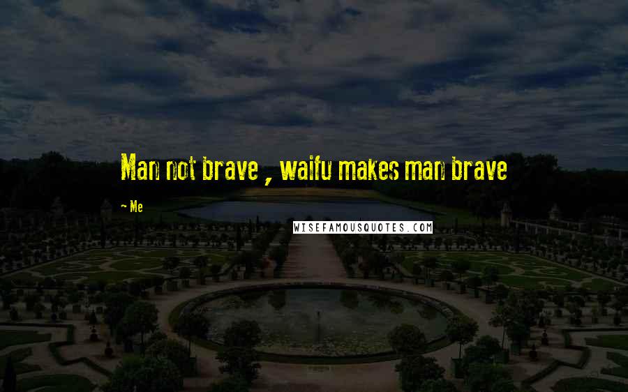 Me Quotes: Man not brave , waifu makes man brave