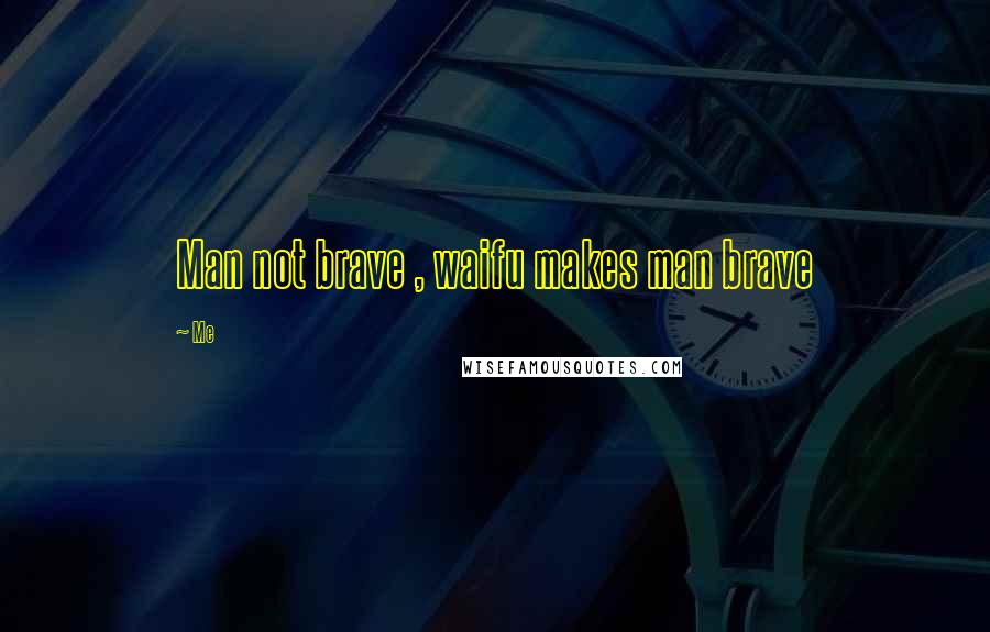 Me Quotes: Man not brave , waifu makes man brave