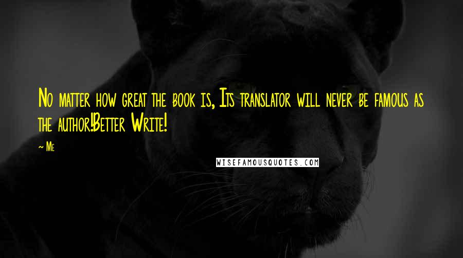 Me Quotes: No matter how great the book is, Its translator will never be famous as the author!Better Write!