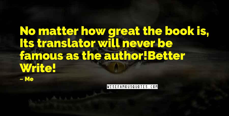 Me Quotes: No matter how great the book is, Its translator will never be famous as the author!Better Write!