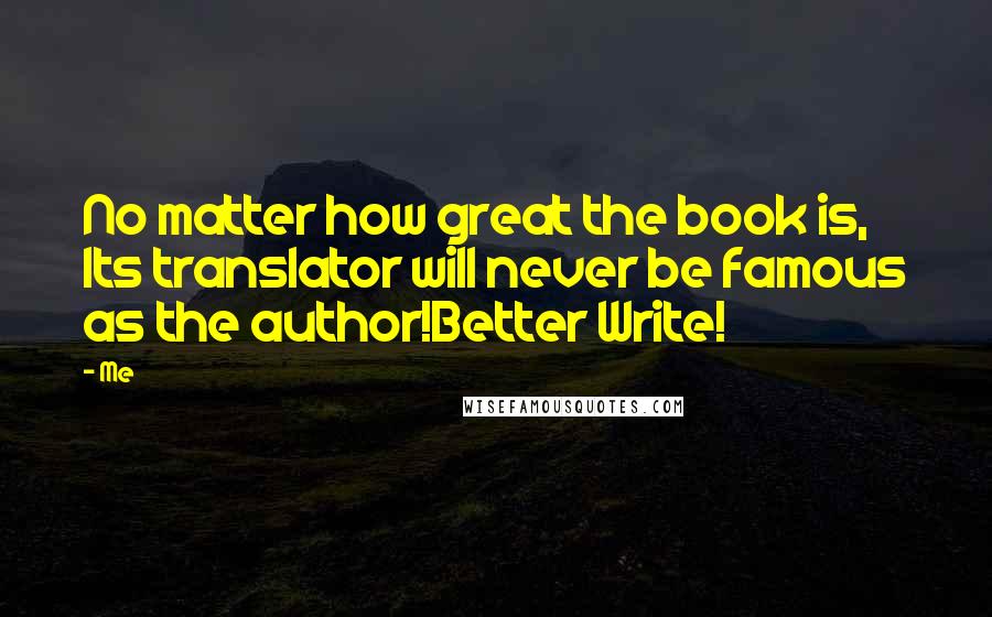 Me Quotes: No matter how great the book is, Its translator will never be famous as the author!Better Write!