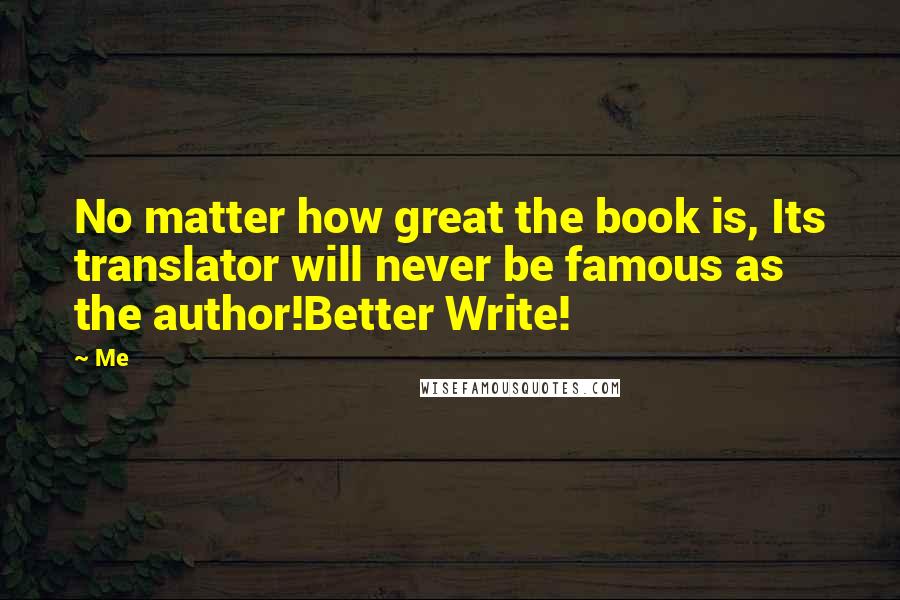 Me Quotes: No matter how great the book is, Its translator will never be famous as the author!Better Write!