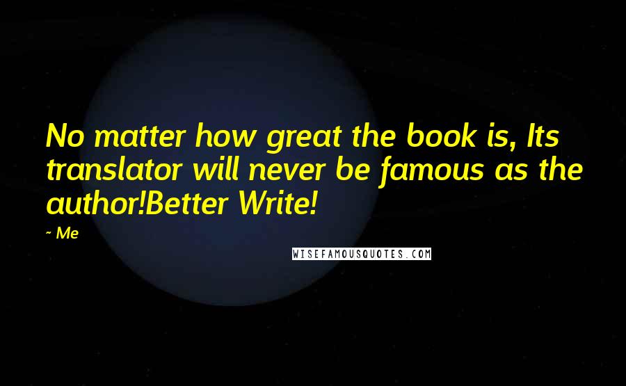 Me Quotes: No matter how great the book is, Its translator will never be famous as the author!Better Write!