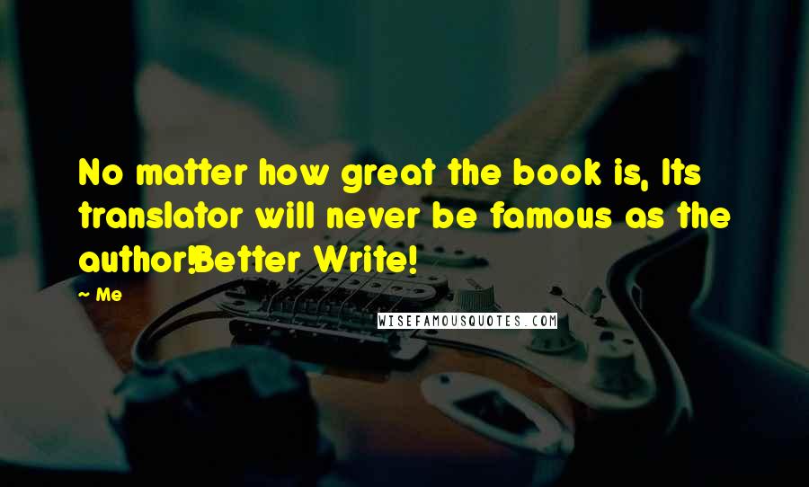 Me Quotes: No matter how great the book is, Its translator will never be famous as the author!Better Write!