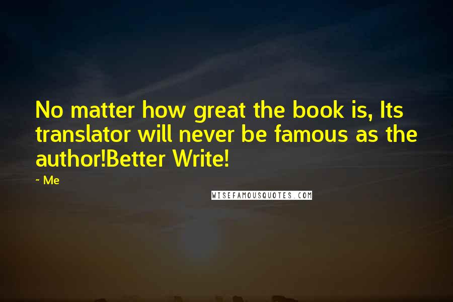 Me Quotes: No matter how great the book is, Its translator will never be famous as the author!Better Write!