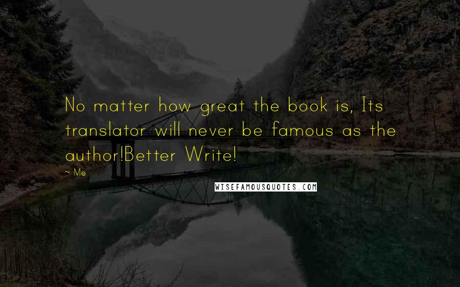 Me Quotes: No matter how great the book is, Its translator will never be famous as the author!Better Write!