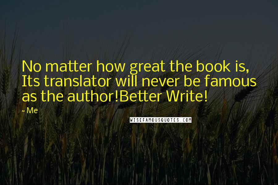 Me Quotes: No matter how great the book is, Its translator will never be famous as the author!Better Write!