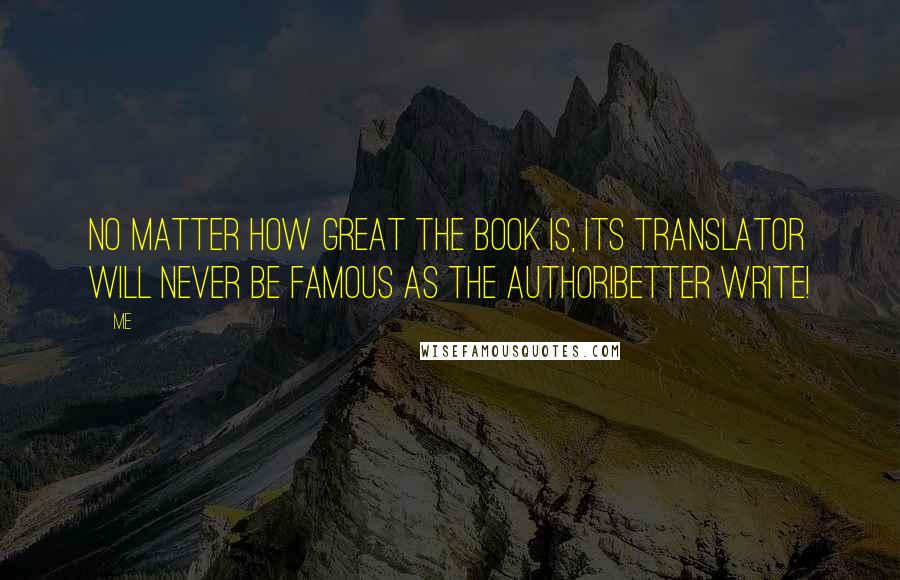 Me Quotes: No matter how great the book is, Its translator will never be famous as the author!Better Write!