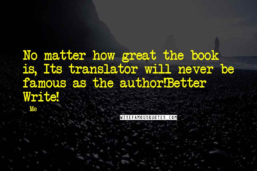 Me Quotes: No matter how great the book is, Its translator will never be famous as the author!Better Write!