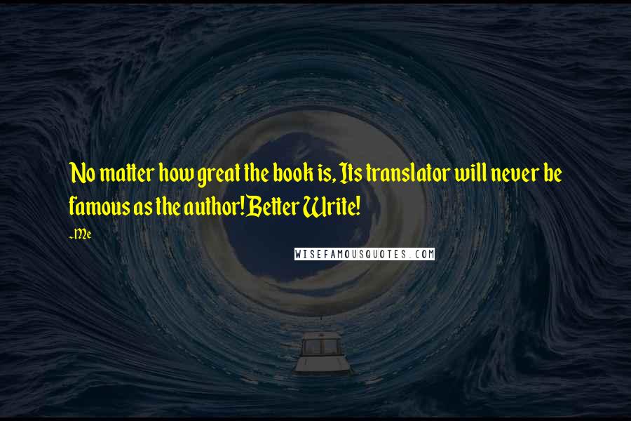 Me Quotes: No matter how great the book is, Its translator will never be famous as the author!Better Write!