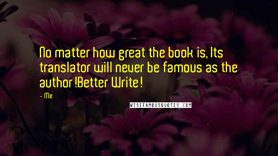 Me Quotes: No matter how great the book is, Its translator will never be famous as the author!Better Write!