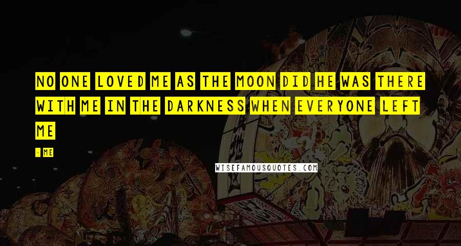 Me Quotes: No one loved me as the moon did he was there with me in the darkness when everyone left me
