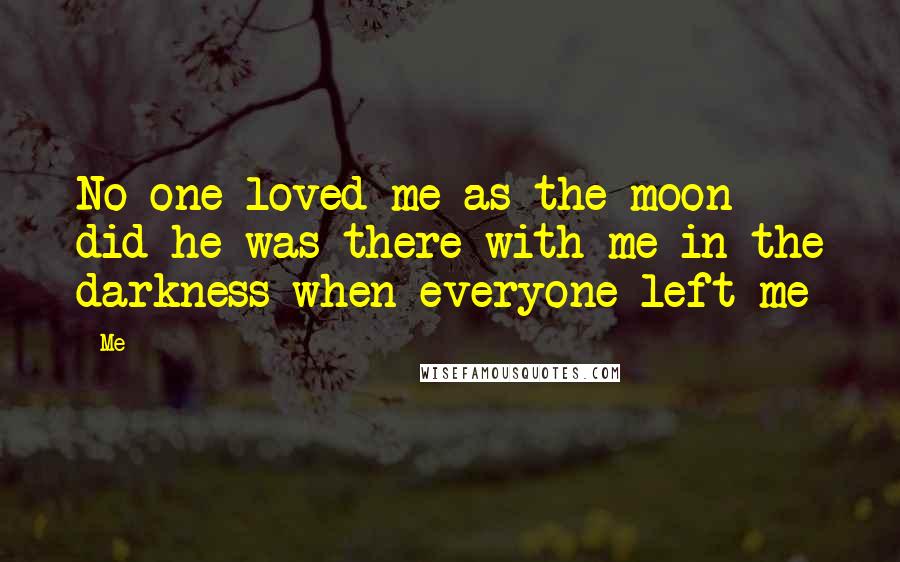 Me Quotes: No one loved me as the moon did he was there with me in the darkness when everyone left me