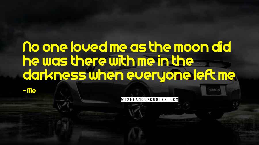 Me Quotes: No one loved me as the moon did he was there with me in the darkness when everyone left me