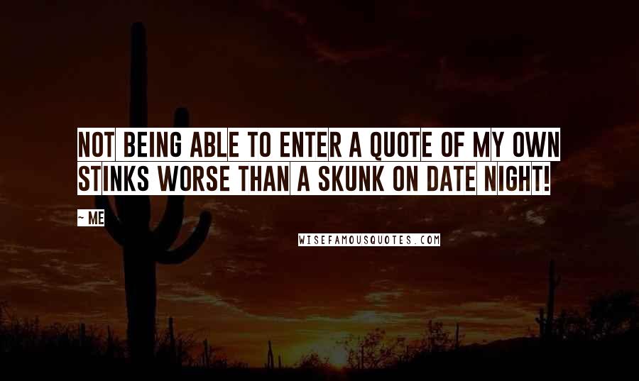 Me Quotes: Not being able to enter a quote of my own stinks worse than a skunk on date night!