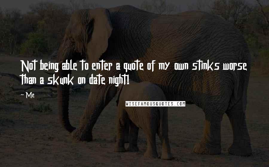 Me Quotes: Not being able to enter a quote of my own stinks worse than a skunk on date night!