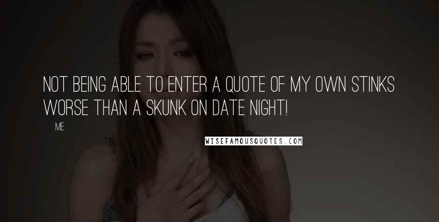 Me Quotes: Not being able to enter a quote of my own stinks worse than a skunk on date night!