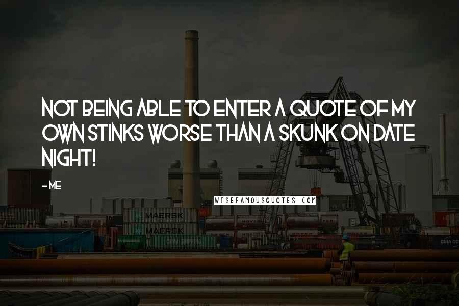 Me Quotes: Not being able to enter a quote of my own stinks worse than a skunk on date night!