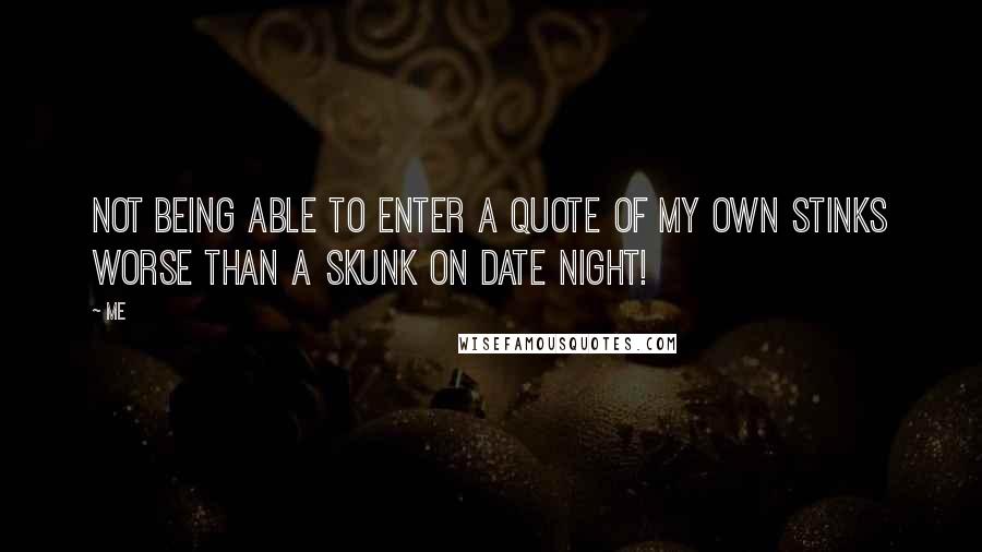 Me Quotes: Not being able to enter a quote of my own stinks worse than a skunk on date night!