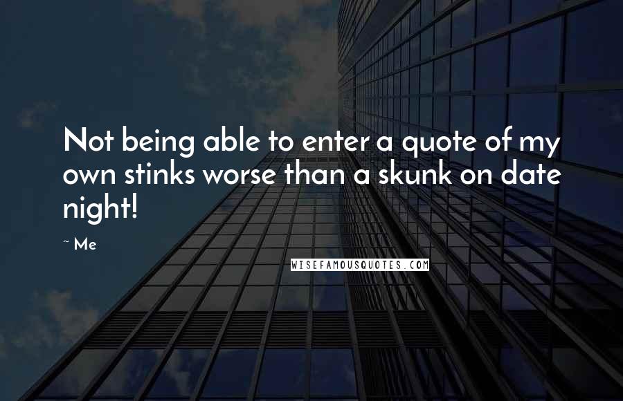 Me Quotes: Not being able to enter a quote of my own stinks worse than a skunk on date night!