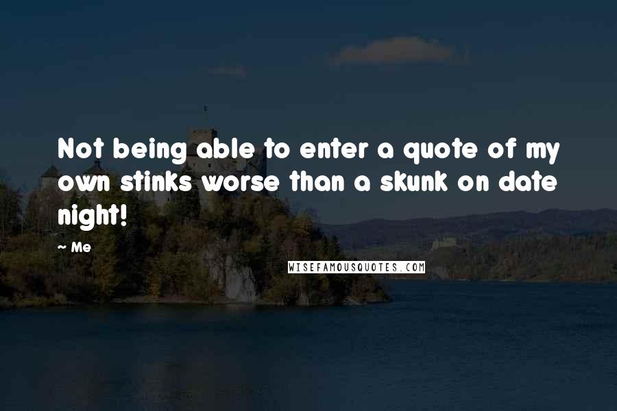 Me Quotes: Not being able to enter a quote of my own stinks worse than a skunk on date night!