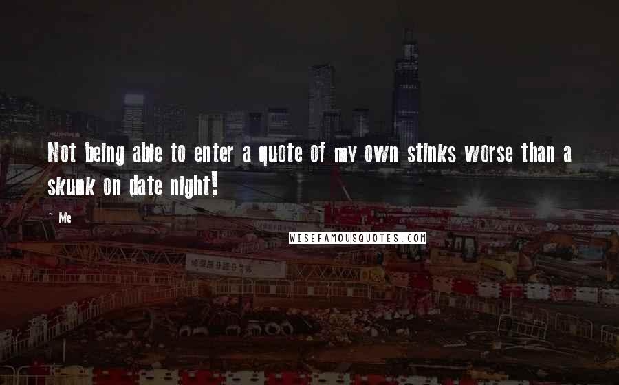Me Quotes: Not being able to enter a quote of my own stinks worse than a skunk on date night!