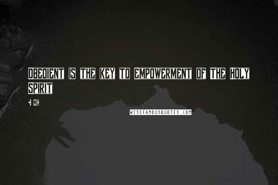 Me Quotes: Obedient is the key to Empowerment of The Holy Spirit